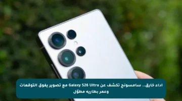 أداء خارق.. سامسونج تكشف عن Galaxy S26 Ultra مع تصوير يفوق التوقعات وعمر بطارية مطوّل